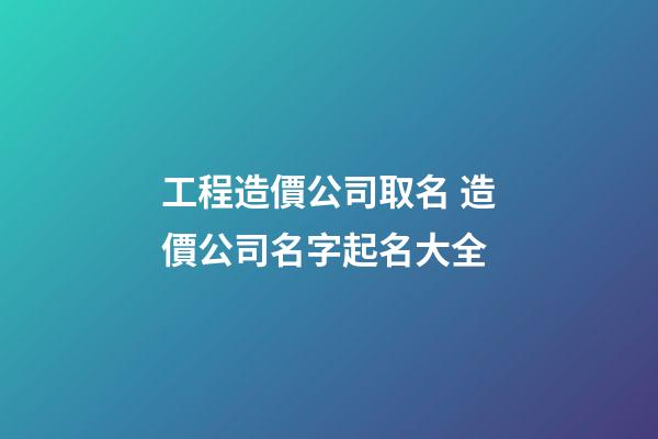工程造價公司取名 造價公司名字起名大全